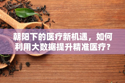朝阳下的医疗新机遇，如何利用大数据提升精准医疗？
