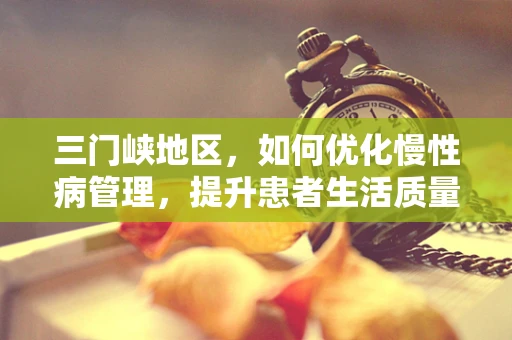三门峡地区，如何优化慢性病管理，提升患者生活质量？
