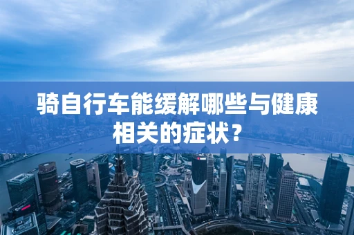 骑自行车能缓解哪些与健康相关的症状？