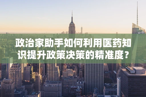 政治家助手如何利用医药知识提升政策决策的精准度？