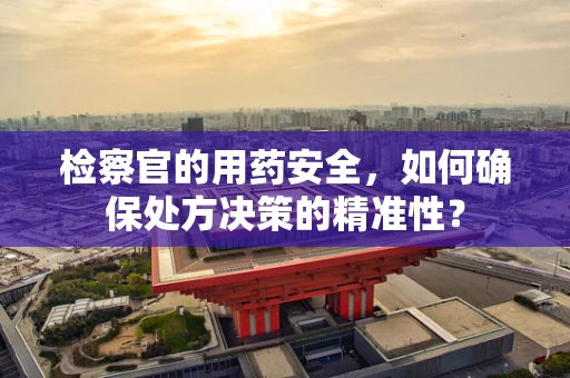 检察官的用药安全，如何确保处方决策的精准性？