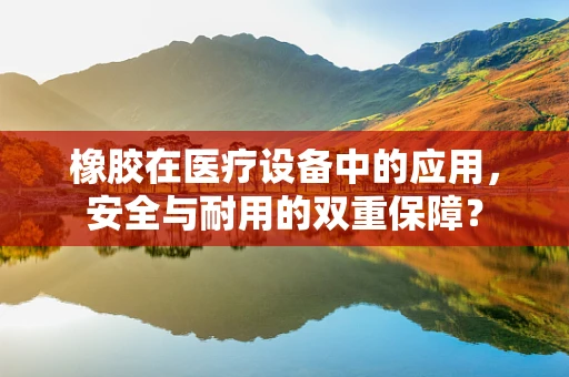 橡胶在医疗设备中的应用，安全与耐用的双重保障？