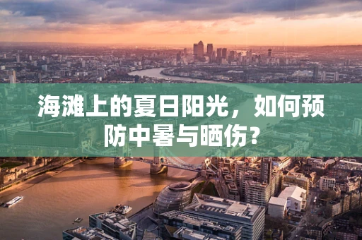 海滩上的夏日阳光，如何预防中暑与晒伤？