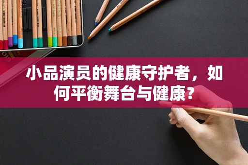 小品演员的健康守护者，如何平衡舞台与健康？