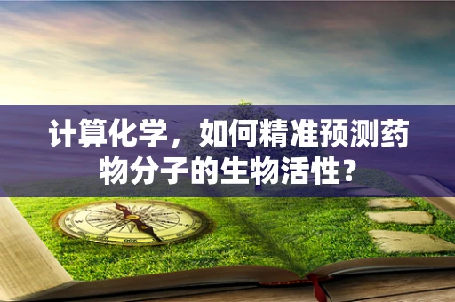 计算化学，如何精准预测药物分子的生物活性？