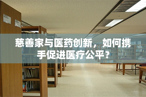 慈善家与医药创新，如何携手促进医疗公平？