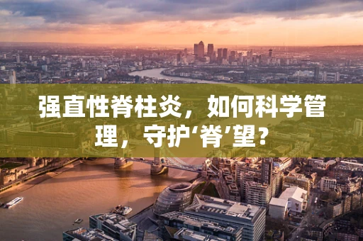 强直性脊柱炎，如何科学管理，守护‘脊’望？