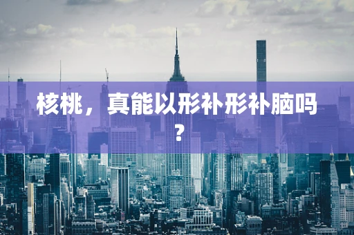 核桃，真能以形补形补脑吗？