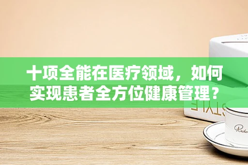 十项全能在医疗领域，如何实现患者全方位健康管理？
