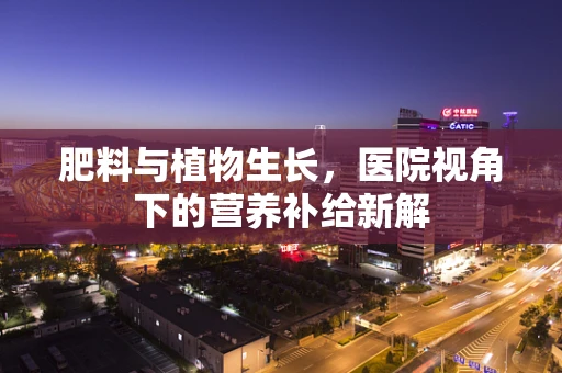肥料与植物生长，医院视角下的营养补给新解