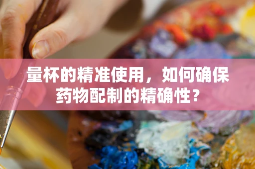 量杯的精准使用，如何确保药物配制的精确性？