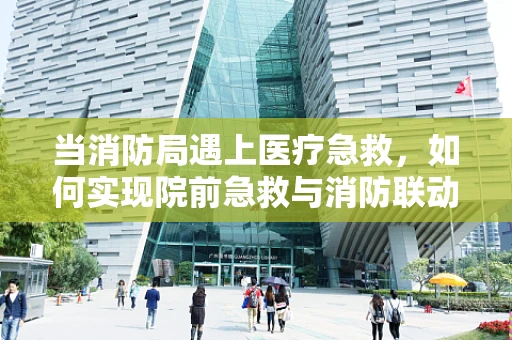 当消防局遇上医疗急救，如何实现院前急救与消防联动的无缝衔接？