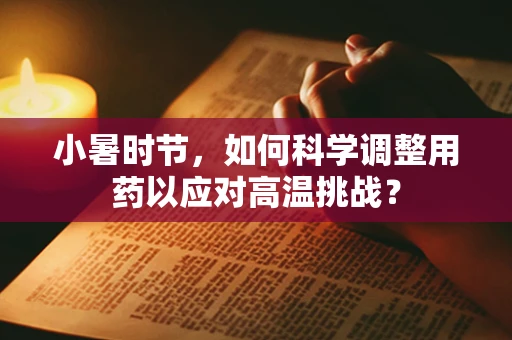 小暑时节，如何科学调整用药以应对高温挑战？