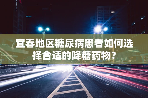 宜春地区糖尿病患者如何选择合适的降糖药物？