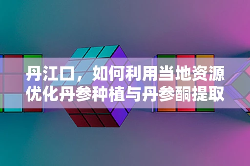 丹江口，如何利用当地资源优化丹参种植与丹参酮提取？
