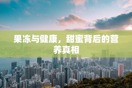果冻与健康，甜蜜背后的营养真相
