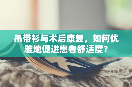 吊带衫与术后康复，如何优雅地促进患者舒适度？