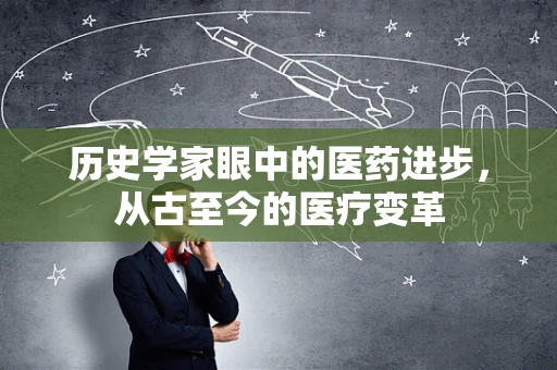 历史学家眼中的医药进步，从古至今的医疗变革