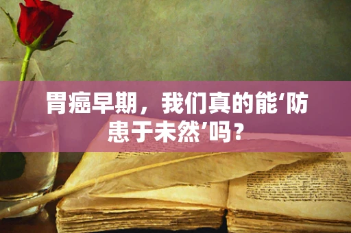 胃癌早期，我们真的能‘防患于未然’吗？