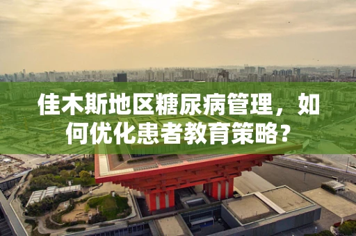 佳木斯地区糖尿病管理，如何优化患者教育策略？