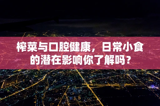 榨菜与口腔健康，日常小食的潜在影响你了解吗？
