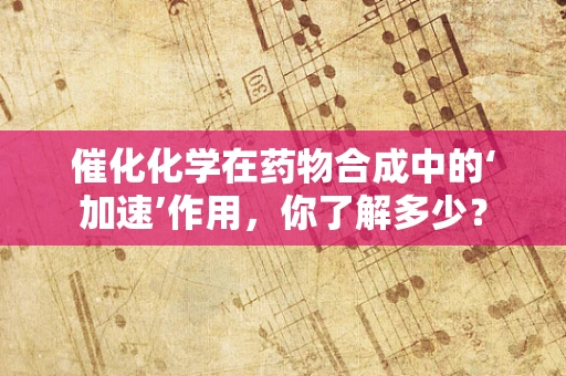 催化化学在药物合成中的‘加速’作用，你了解多少？