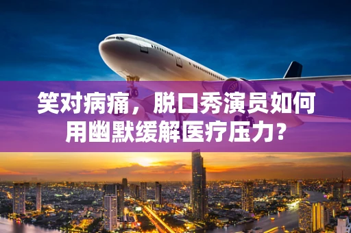 笑对病痛，脱口秀演员如何用幽默缓解医疗压力？