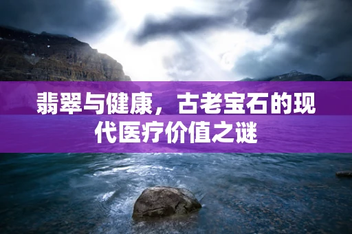 翡翠与健康，古老宝石的现代医疗价值之谜