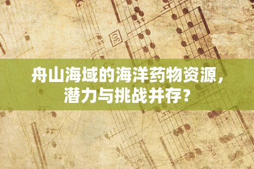 舟山海域的海洋药物资源，潜力与挑战并存？