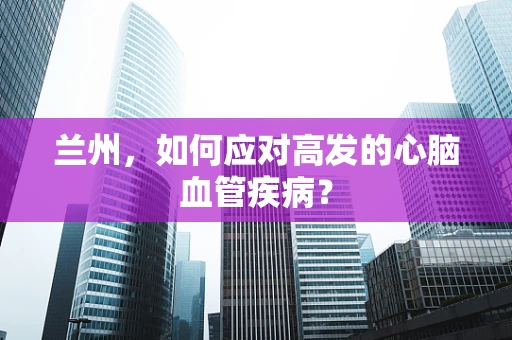 兰州，如何应对高发的心脑血管疾病？