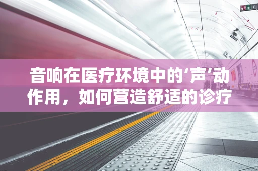 音响在医疗环境中的‘声’动作用，如何营造舒适的诊疗空间？