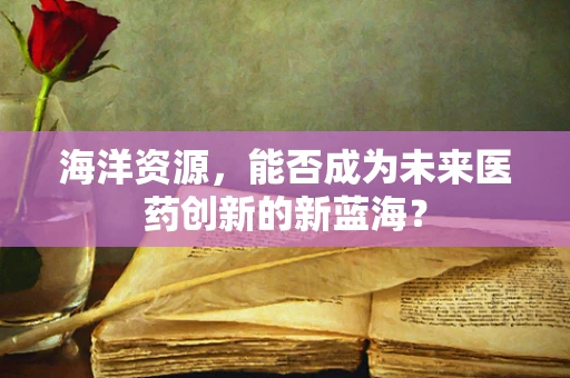 海洋资源，能否成为未来医药创新的新蓝海？
