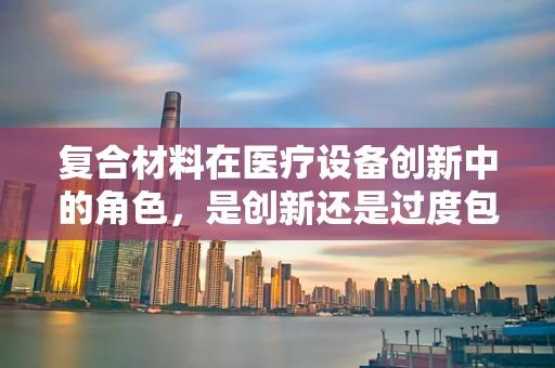 复合材料在医疗设备创新中的角色，是创新还是过度包装？