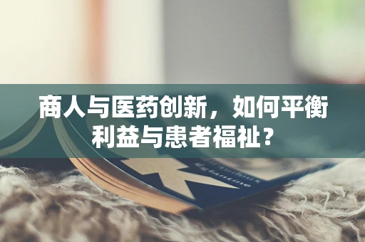 商人与医药创新，如何平衡利益与患者福祉？