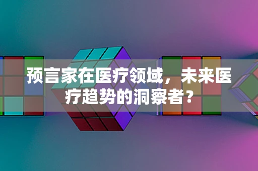 预言家在医疗领域，未来医疗趋势的洞察者？