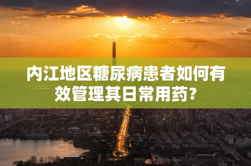 内江地区糖尿病患者如何有效管理其日常用药？