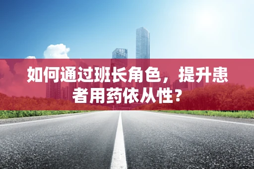 如何通过班长角色，提升患者用药依从性？