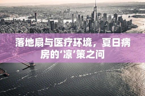 落地扇与医疗环境，夏日病房的‘凉’策之问