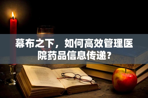 幕布之下，如何高效管理医院药品信息传递？