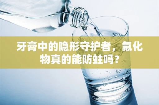 牙膏中的隐形守护者，氟化物真的能防蛀吗？