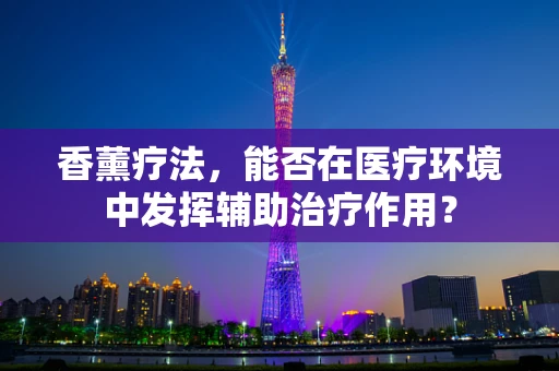 香薰疗法，能否在医疗环境中发挥辅助治疗作用？