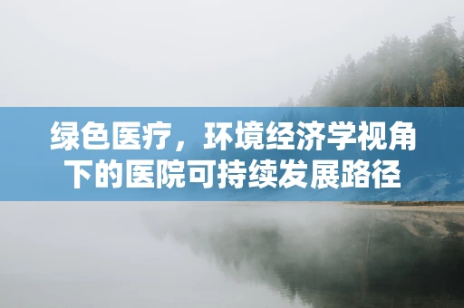 绿色医疗，环境经济学视角下的医院可持续发展路径