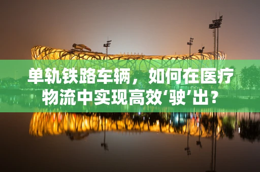 单轨铁路车辆，如何在医疗物流中实现高效‘驶’出？