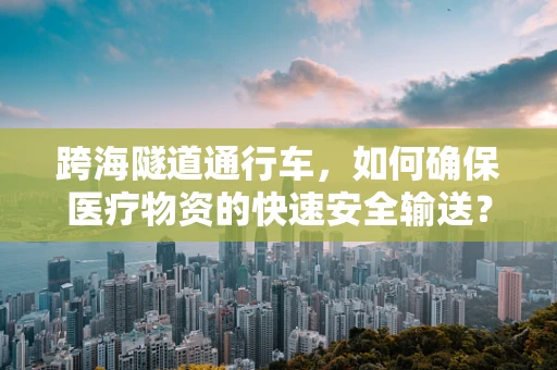 跨海隧道通行车，如何确保医疗物资的快速安全输送？