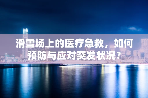 滑雪场上的医疗急救，如何预防与应对突发状况？