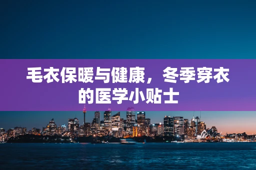 毛衣保暖与健康，冬季穿衣的医学小贴士