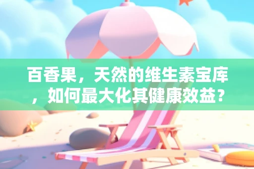 百香果，天然的维生素宝库，如何最大化其健康效益？