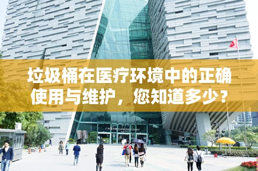 垃圾桶在医疗环境中的正确使用与维护，您知道多少？