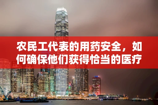 农民工代表的用药安全，如何确保他们获得恰当的医疗资源？
