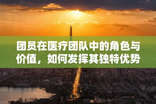 团员在医疗团队中的角色与价值，如何发挥其独特优势？